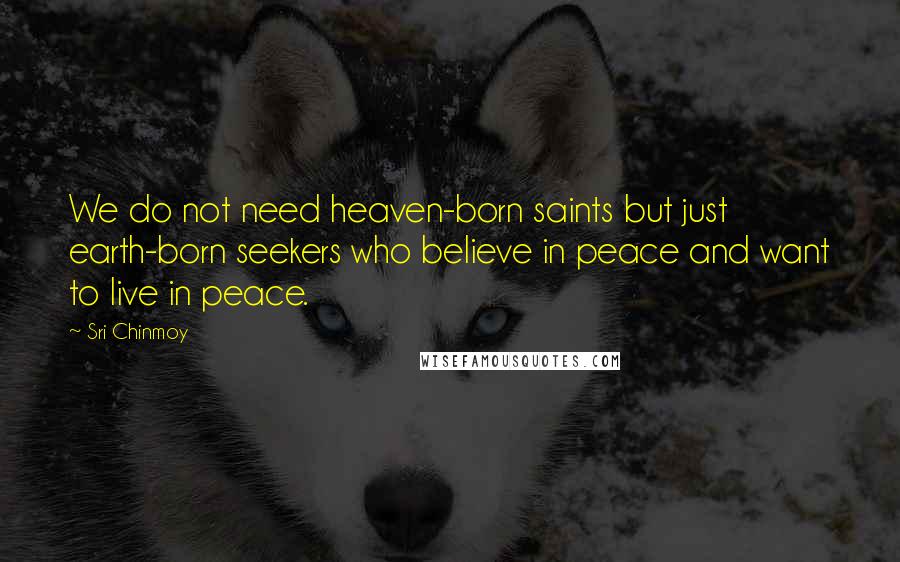 Sri Chinmoy Quotes: We do not need heaven-born saints but just earth-born seekers who believe in peace and want to live in peace.