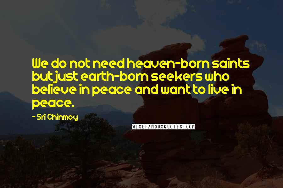 Sri Chinmoy Quotes: We do not need heaven-born saints but just earth-born seekers who believe in peace and want to live in peace.