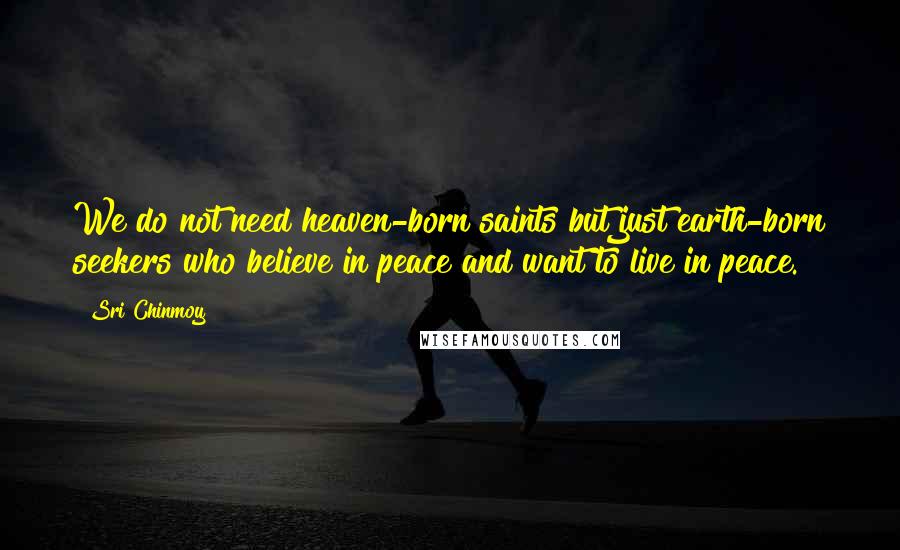 Sri Chinmoy Quotes: We do not need heaven-born saints but just earth-born seekers who believe in peace and want to live in peace.