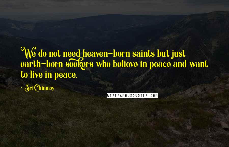 Sri Chinmoy Quotes: We do not need heaven-born saints but just earth-born seekers who believe in peace and want to live in peace.