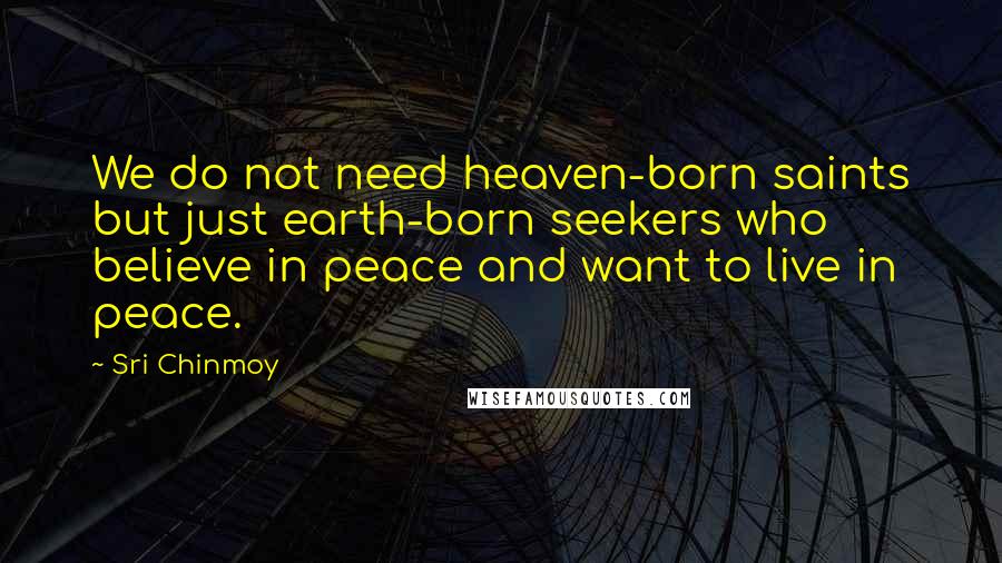 Sri Chinmoy Quotes: We do not need heaven-born saints but just earth-born seekers who believe in peace and want to live in peace.