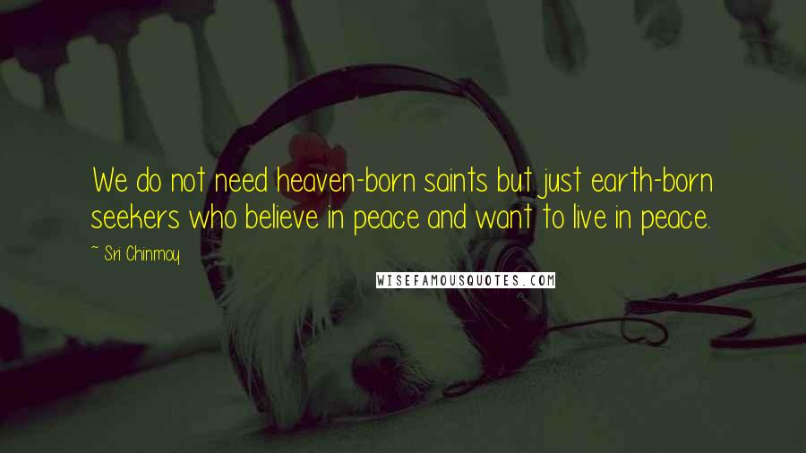 Sri Chinmoy Quotes: We do not need heaven-born saints but just earth-born seekers who believe in peace and want to live in peace.