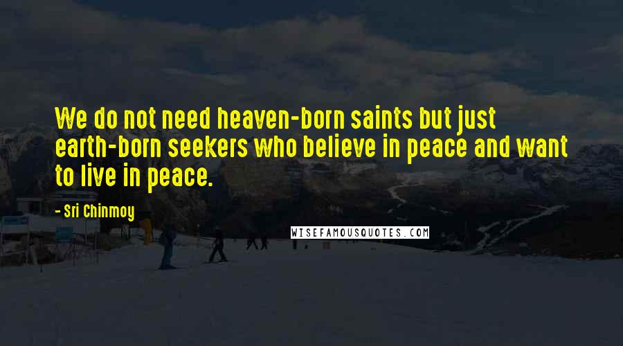 Sri Chinmoy Quotes: We do not need heaven-born saints but just earth-born seekers who believe in peace and want to live in peace.