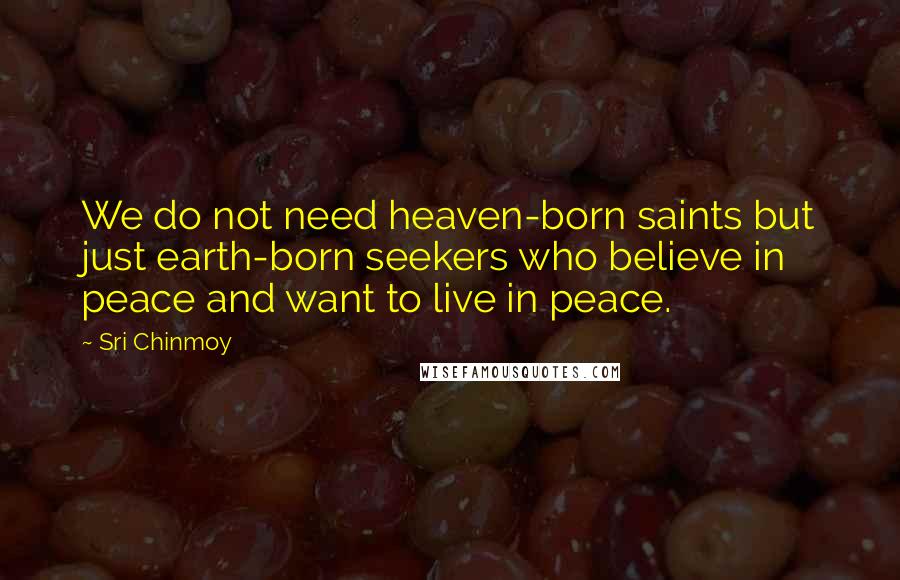 Sri Chinmoy Quotes: We do not need heaven-born saints but just earth-born seekers who believe in peace and want to live in peace.