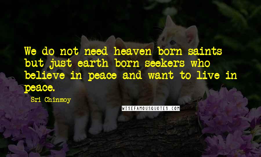 Sri Chinmoy Quotes: We do not need heaven-born saints but just earth-born seekers who believe in peace and want to live in peace.