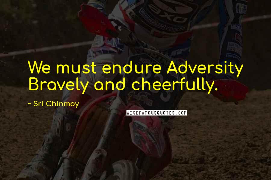 Sri Chinmoy Quotes: We must endure Adversity Bravely and cheerfully.