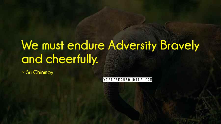 Sri Chinmoy Quotes: We must endure Adversity Bravely and cheerfully.