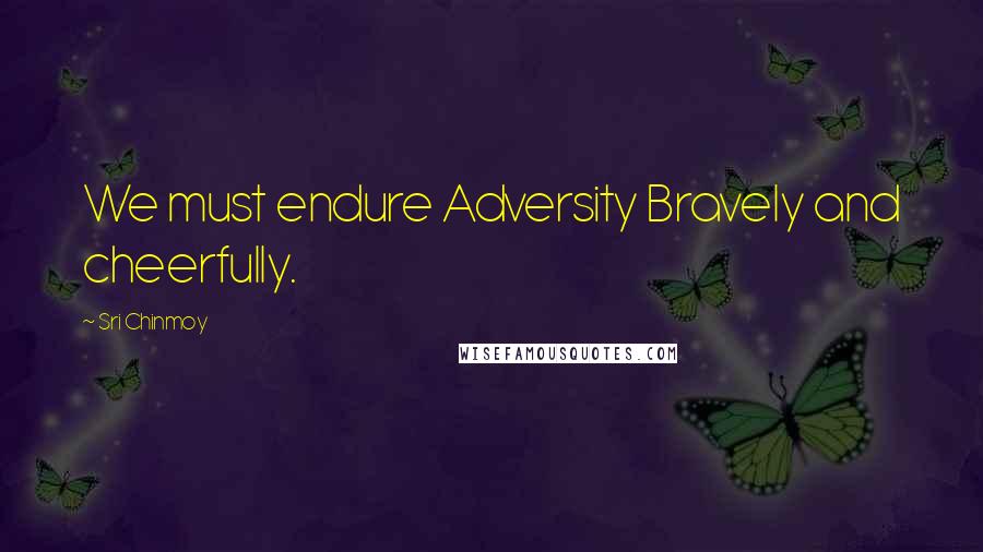 Sri Chinmoy Quotes: We must endure Adversity Bravely and cheerfully.