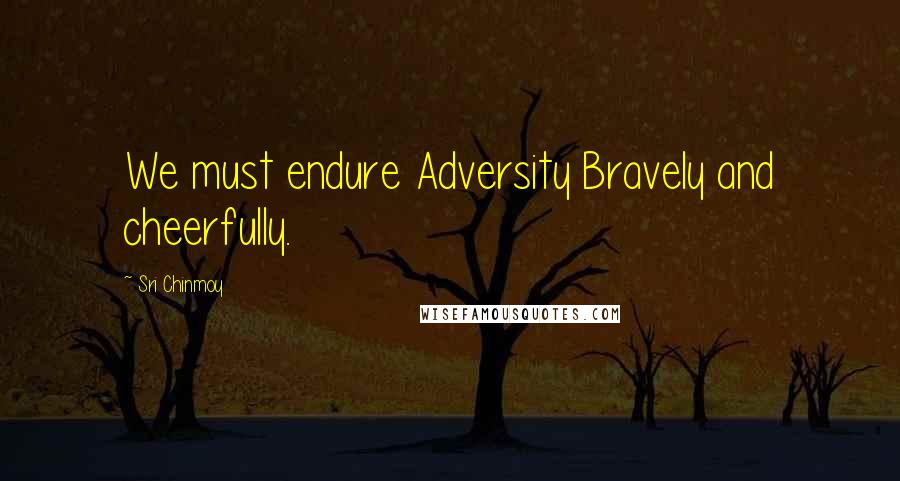 Sri Chinmoy Quotes: We must endure Adversity Bravely and cheerfully.