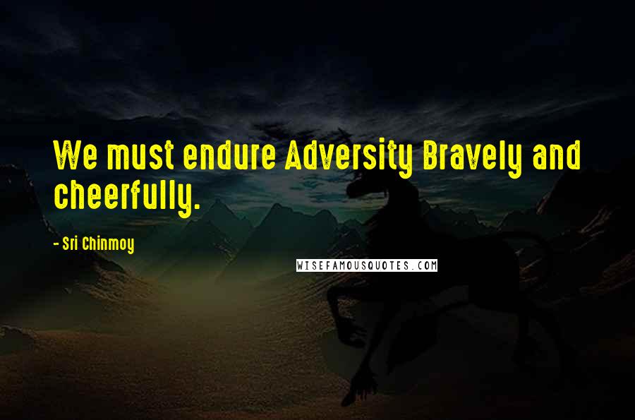 Sri Chinmoy Quotes: We must endure Adversity Bravely and cheerfully.