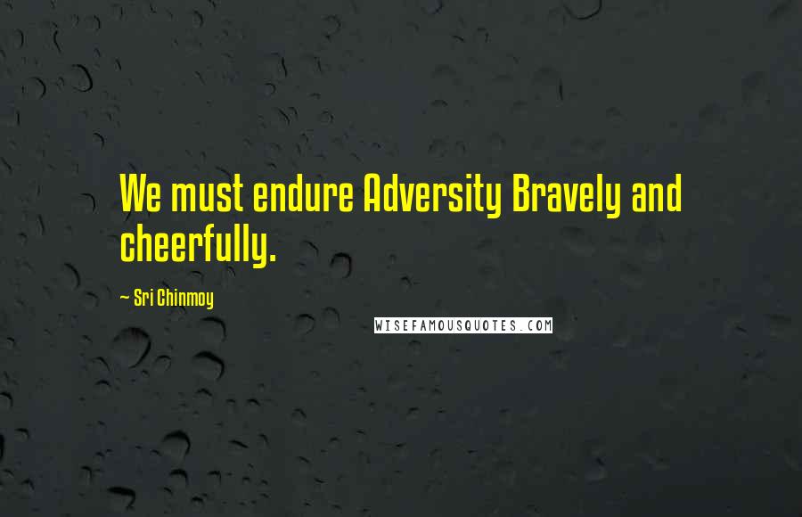 Sri Chinmoy Quotes: We must endure Adversity Bravely and cheerfully.