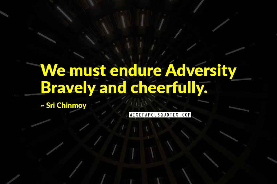 Sri Chinmoy Quotes: We must endure Adversity Bravely and cheerfully.