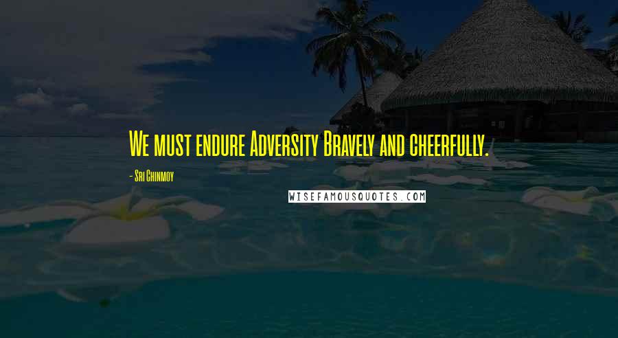 Sri Chinmoy Quotes: We must endure Adversity Bravely and cheerfully.