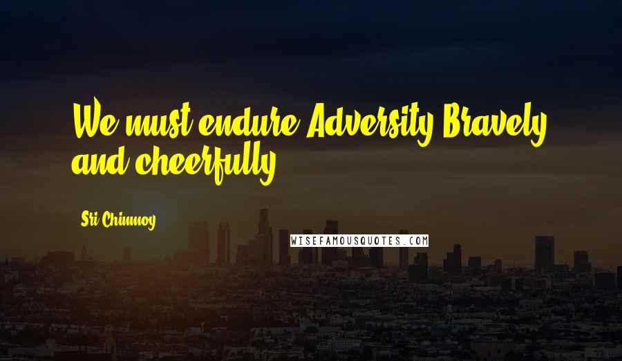 Sri Chinmoy Quotes: We must endure Adversity Bravely and cheerfully.