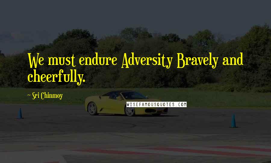 Sri Chinmoy Quotes: We must endure Adversity Bravely and cheerfully.