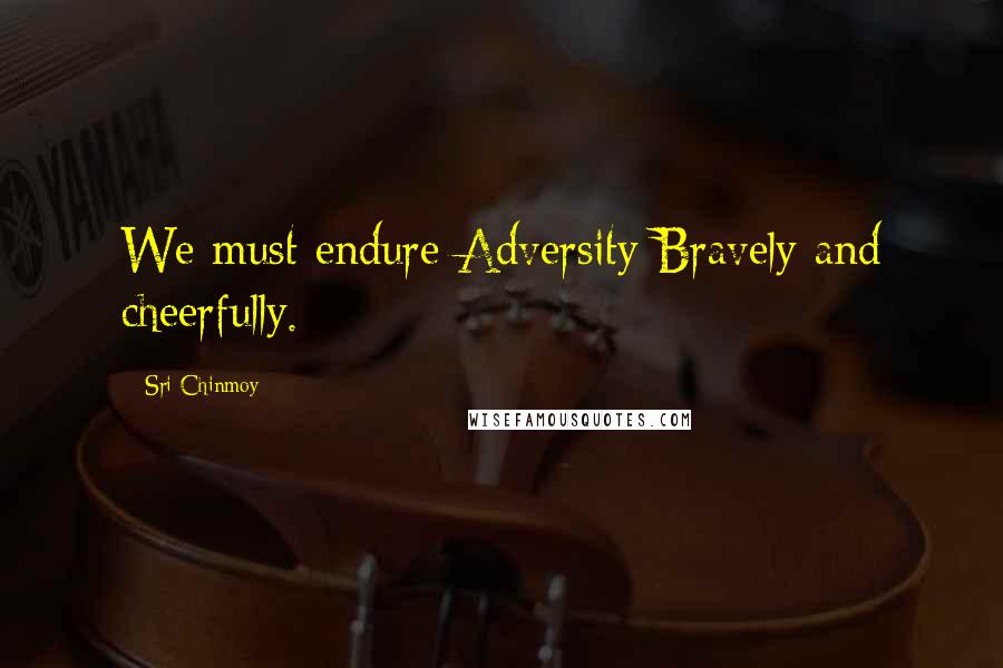 Sri Chinmoy Quotes: We must endure Adversity Bravely and cheerfully.