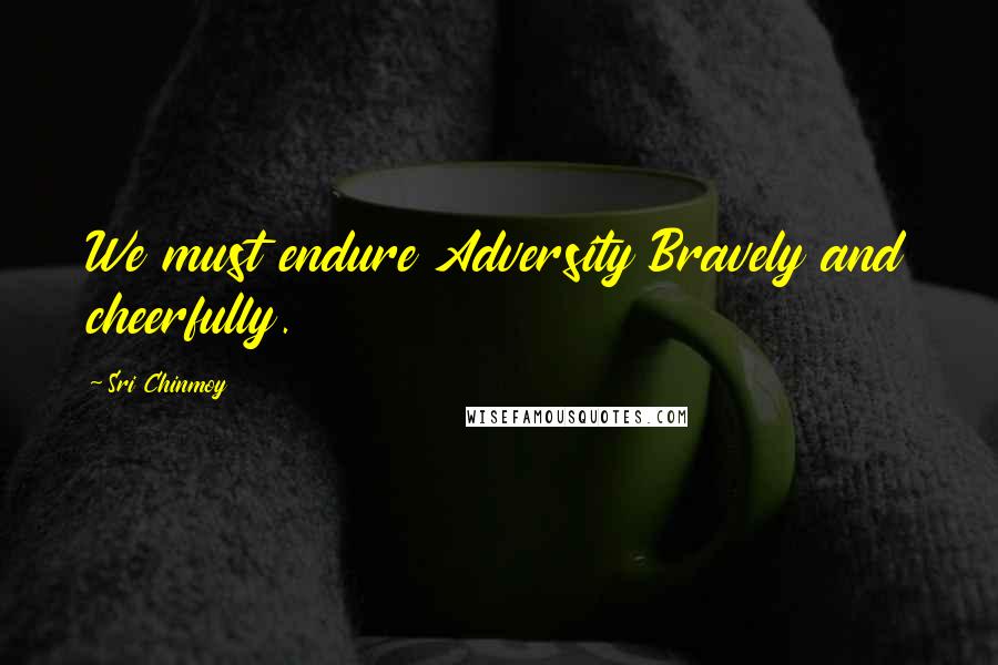 Sri Chinmoy Quotes: We must endure Adversity Bravely and cheerfully.