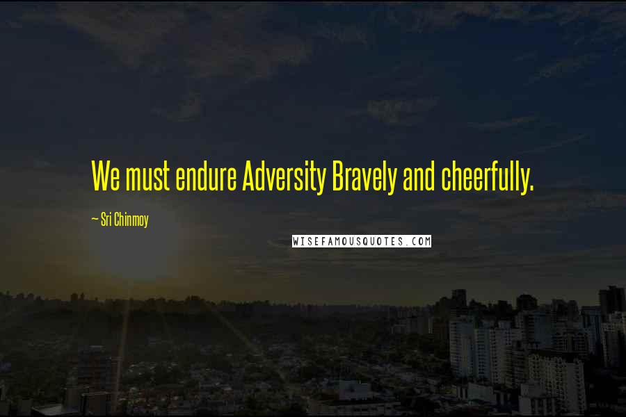 Sri Chinmoy Quotes: We must endure Adversity Bravely and cheerfully.