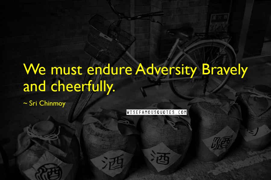 Sri Chinmoy Quotes: We must endure Adversity Bravely and cheerfully.