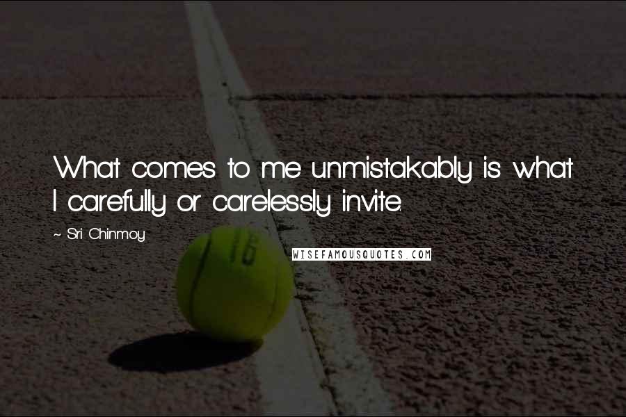 Sri Chinmoy Quotes: What comes to me unmistakably is what I carefully or carelessly invite.