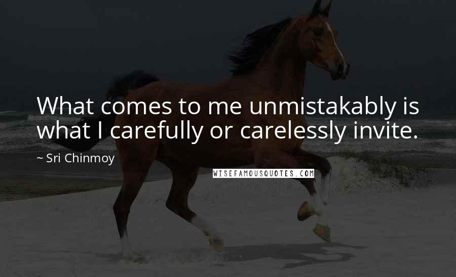 Sri Chinmoy Quotes: What comes to me unmistakably is what I carefully or carelessly invite.