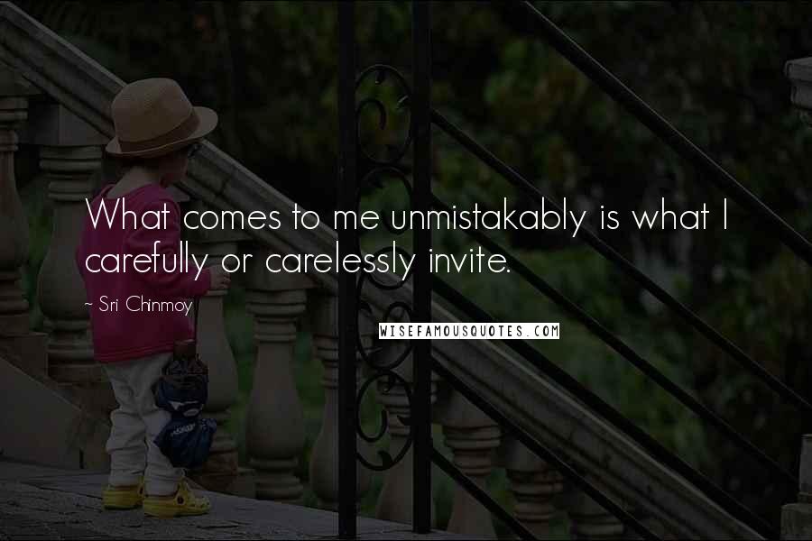 Sri Chinmoy Quotes: What comes to me unmistakably is what I carefully or carelessly invite.