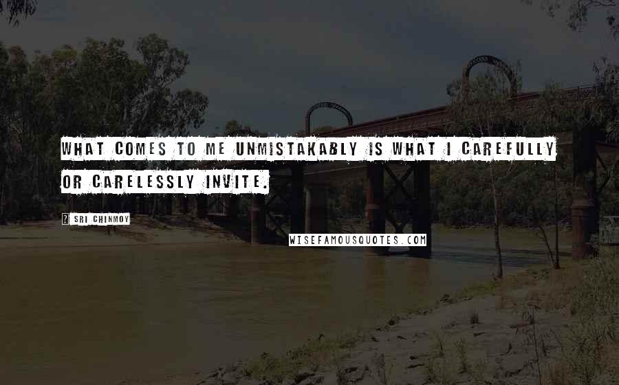 Sri Chinmoy Quotes: What comes to me unmistakably is what I carefully or carelessly invite.