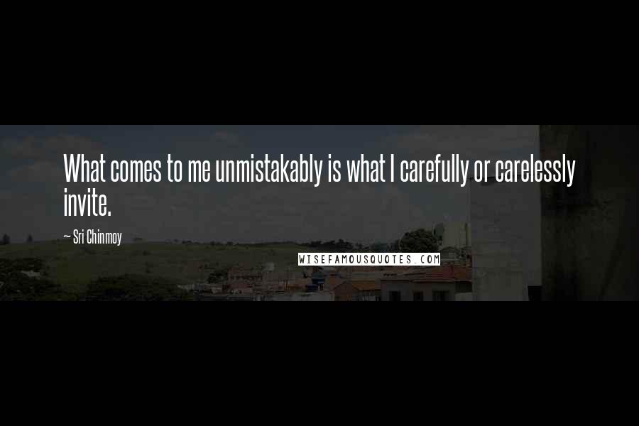 Sri Chinmoy Quotes: What comes to me unmistakably is what I carefully or carelessly invite.