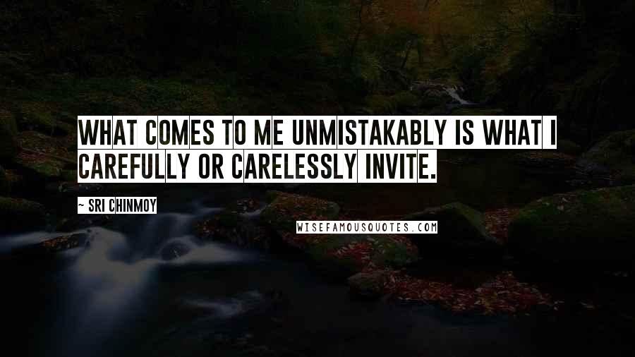 Sri Chinmoy Quotes: What comes to me unmistakably is what I carefully or carelessly invite.