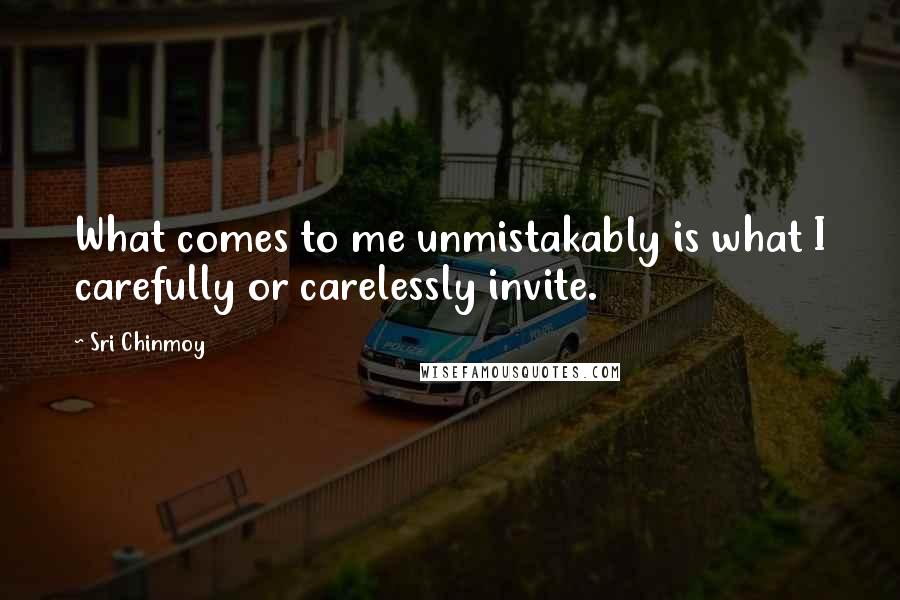 Sri Chinmoy Quotes: What comes to me unmistakably is what I carefully or carelessly invite.