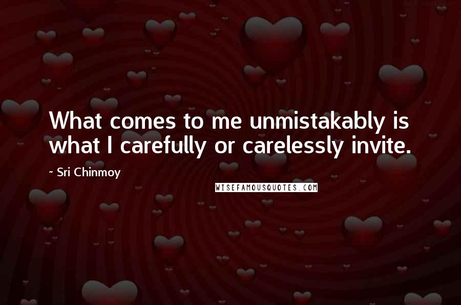 Sri Chinmoy Quotes: What comes to me unmistakably is what I carefully or carelessly invite.