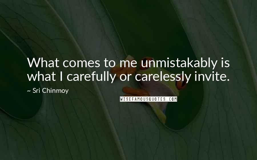Sri Chinmoy Quotes: What comes to me unmistakably is what I carefully or carelessly invite.