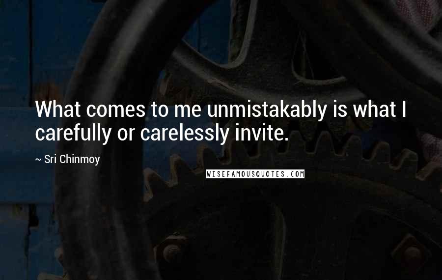 Sri Chinmoy Quotes: What comes to me unmistakably is what I carefully or carelessly invite.