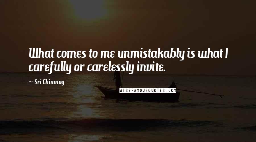 Sri Chinmoy Quotes: What comes to me unmistakably is what I carefully or carelessly invite.