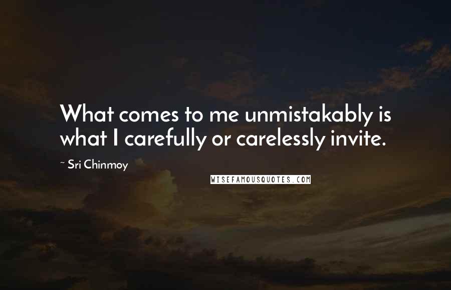 Sri Chinmoy Quotes: What comes to me unmistakably is what I carefully or carelessly invite.