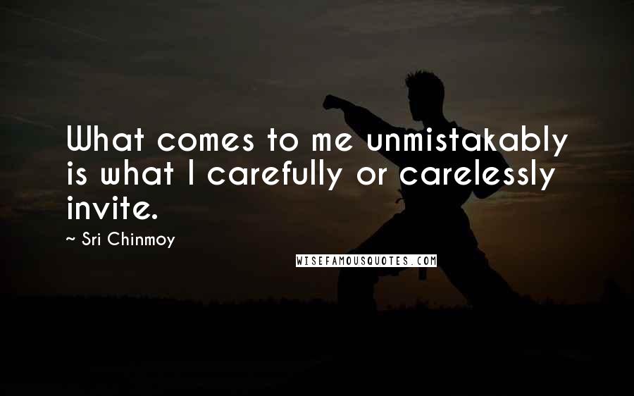 Sri Chinmoy Quotes: What comes to me unmistakably is what I carefully or carelessly invite.