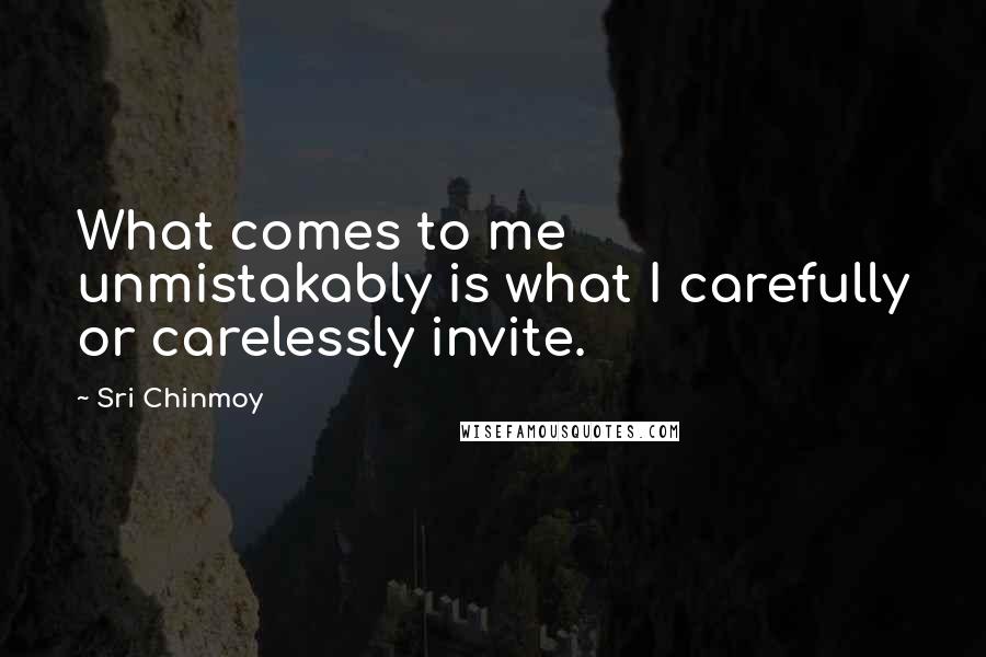 Sri Chinmoy Quotes: What comes to me unmistakably is what I carefully or carelessly invite.
