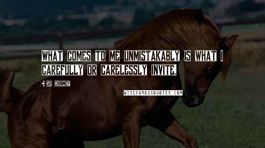 Sri Chinmoy Quotes: What comes to me unmistakably is what I carefully or carelessly invite.