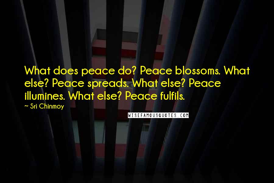 Sri Chinmoy Quotes: What does peace do? Peace blossoms. What else? Peace spreads. What else? Peace illumines. What else? Peace fulfils.