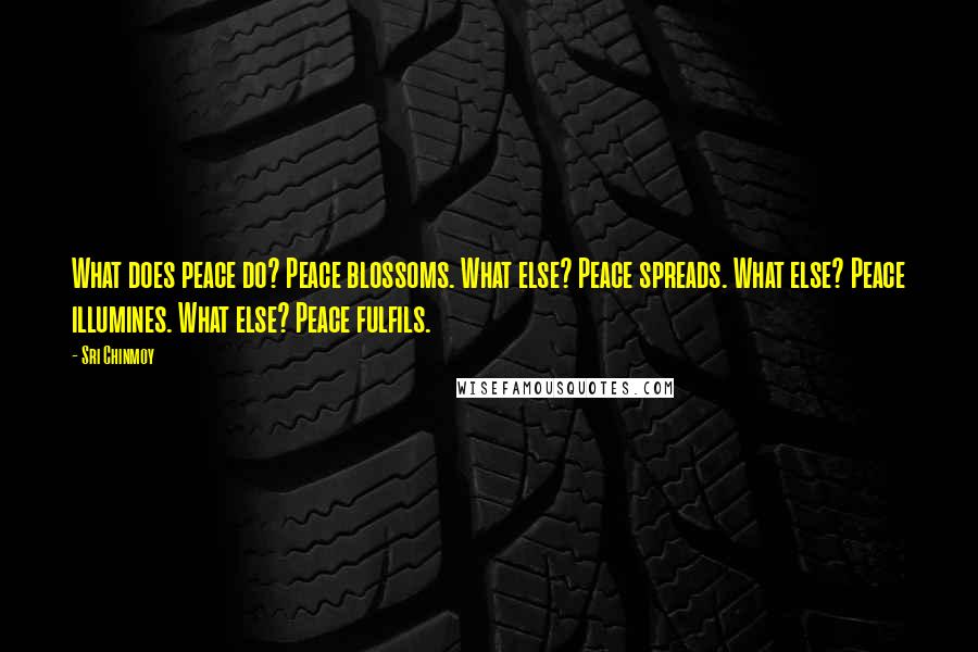 Sri Chinmoy Quotes: What does peace do? Peace blossoms. What else? Peace spreads. What else? Peace illumines. What else? Peace fulfils.