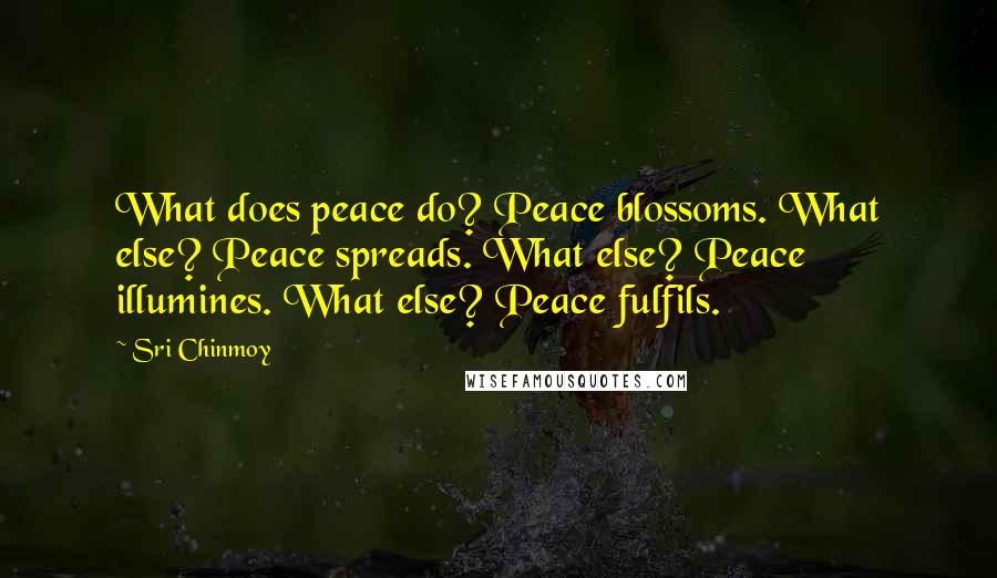 Sri Chinmoy Quotes: What does peace do? Peace blossoms. What else? Peace spreads. What else? Peace illumines. What else? Peace fulfils.