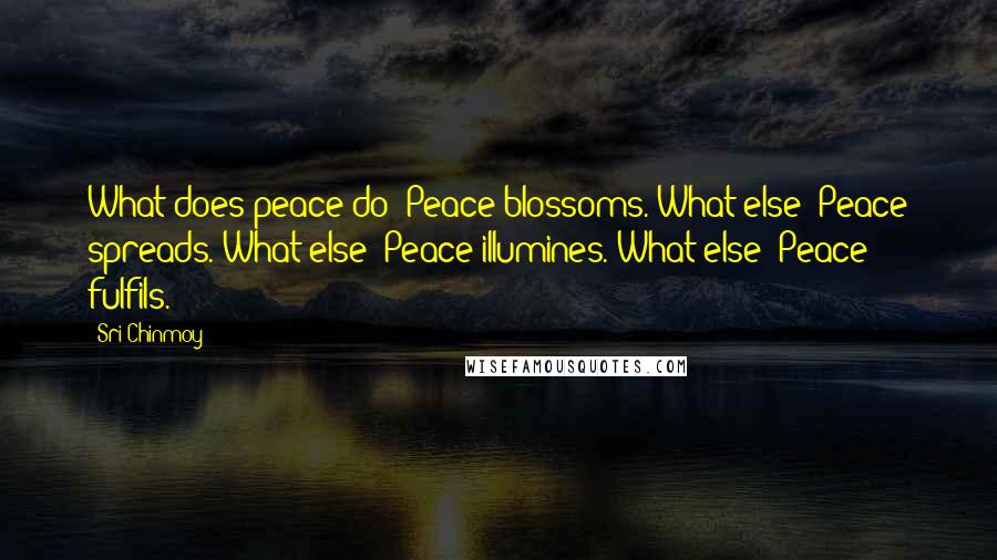 Sri Chinmoy Quotes: What does peace do? Peace blossoms. What else? Peace spreads. What else? Peace illumines. What else? Peace fulfils.