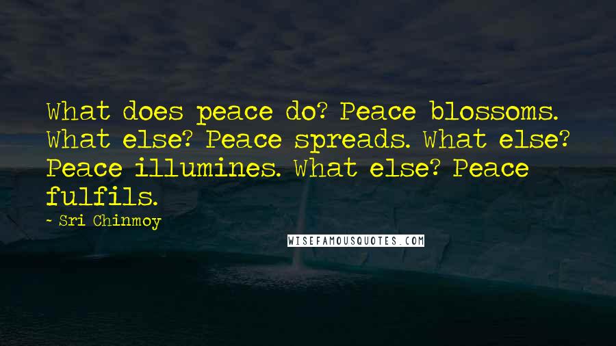 Sri Chinmoy Quotes: What does peace do? Peace blossoms. What else? Peace spreads. What else? Peace illumines. What else? Peace fulfils.