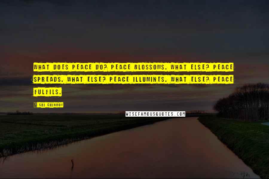 Sri Chinmoy Quotes: What does peace do? Peace blossoms. What else? Peace spreads. What else? Peace illumines. What else? Peace fulfils.