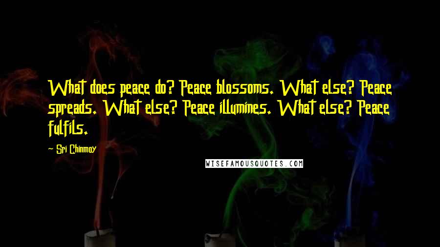 Sri Chinmoy Quotes: What does peace do? Peace blossoms. What else? Peace spreads. What else? Peace illumines. What else? Peace fulfils.