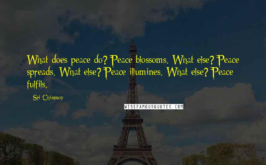 Sri Chinmoy Quotes: What does peace do? Peace blossoms. What else? Peace spreads. What else? Peace illumines. What else? Peace fulfils.