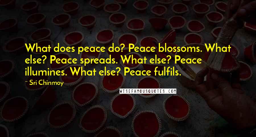 Sri Chinmoy Quotes: What does peace do? Peace blossoms. What else? Peace spreads. What else? Peace illumines. What else? Peace fulfils.