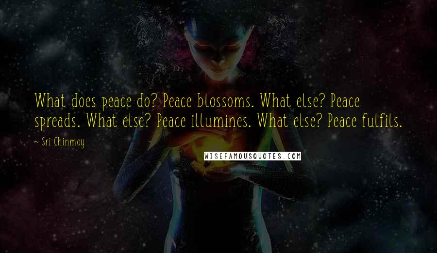 Sri Chinmoy Quotes: What does peace do? Peace blossoms. What else? Peace spreads. What else? Peace illumines. What else? Peace fulfils.