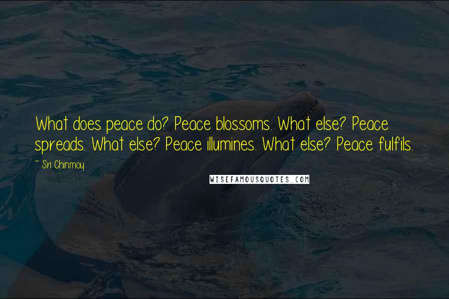 Sri Chinmoy Quotes: What does peace do? Peace blossoms. What else? Peace spreads. What else? Peace illumines. What else? Peace fulfils.