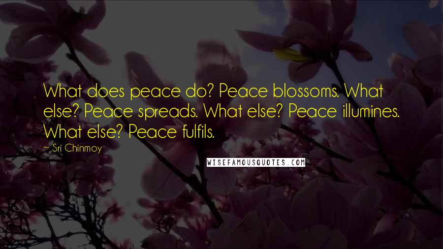 Sri Chinmoy Quotes: What does peace do? Peace blossoms. What else? Peace spreads. What else? Peace illumines. What else? Peace fulfils.